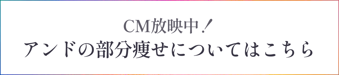 CM放送中！アンドの部分痩せについてはこちら