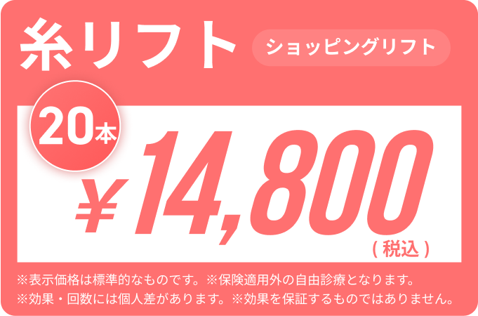 糸リフト(ショッピングリフト)20本￥14,800※表示金額は標準的なものです。※保険適用外の自由診療となります。※効果・回数には個人差があります。※効果を保証するものではありません。